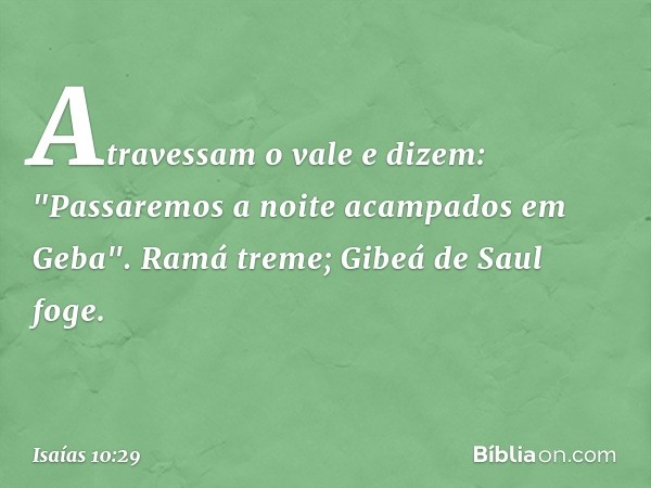 Atravessam o vale e dizem:
"Passaremos a noite acampados em Geba".
Ramá treme; Gibeá de Saul foge. -- Isaías 10:29