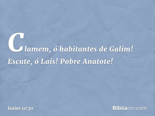 Clamem, ó habitantes de Galim!
Escute, ó Laís! Pobre Anatote! -- Isaías 10:30