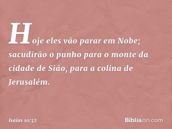 Hoje eles vão parar em Nobe;
sacudirão o punho para
o monte da cidade de Sião,
para a colina de Jerusalém. -- Isaías 10:32