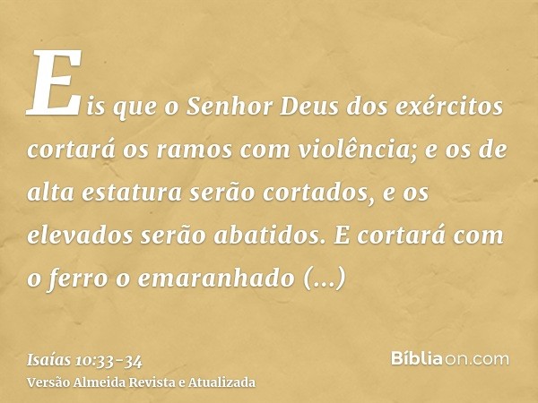 Eis que o Senhor Deus dos exércitos cortará os ramos com violência; e os de alta estatura serão cortados, e os elevados serão abatidos.E cortará com o ferro o e