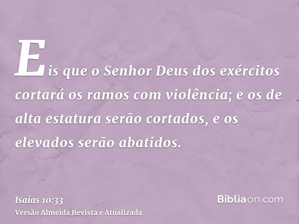 Eis que o Senhor Deus dos exércitos cortará os ramos com violência; e os de alta estatura serão cortados, e os elevados serão abatidos.