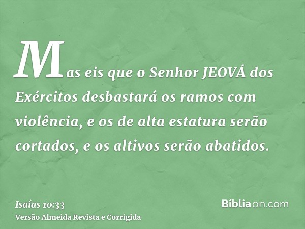 Mas eis que o Senhor JEOVÁ dos Exércitos desbastará os ramos com violência, e os de alta estatura serão cortados, e os altivos serão abatidos.