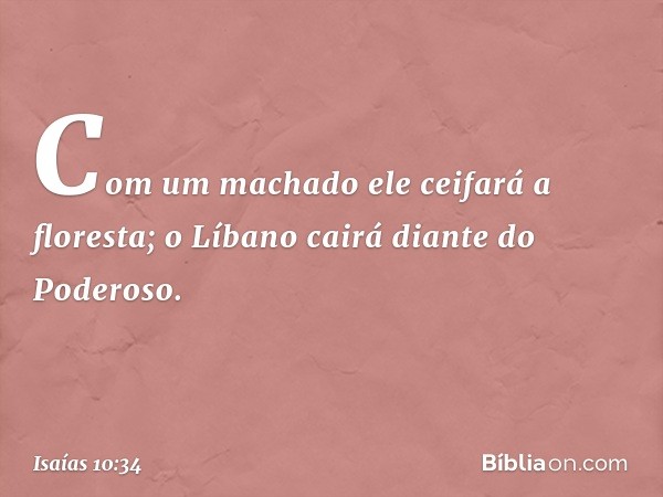 Com um machado ele ceifará a floresta;
o Líbano cairá diante do Poderoso. -- Isaías 10:34