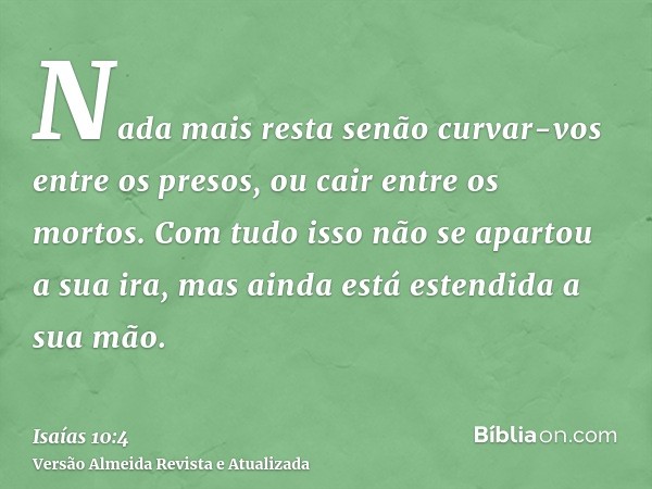 Nada mais resta senão curvar-vos entre os presos, ou cair entre os mortos. Com tudo isso não se apartou a sua ira, mas ainda está estendida a sua mão.