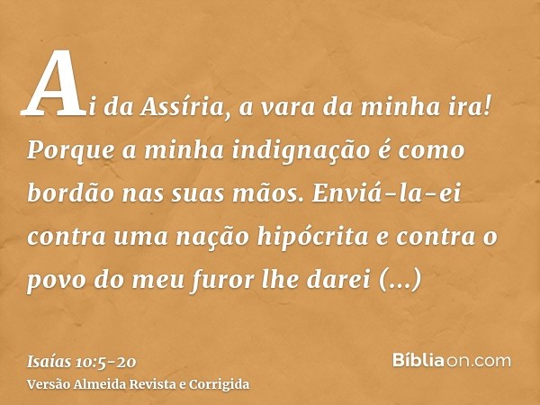 Ai da Assíria, a vara da minha ira! Porque a minha indignação é como bordão nas suas mãos.Enviá-la-ei contra uma nação hipócrita e contra o povo do meu furor lh