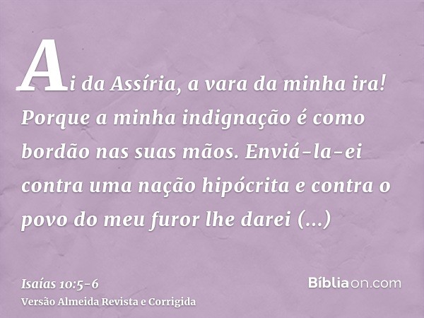 Ai da Assíria, a vara da minha ira! Porque a minha indignação é como bordão nas suas mãos.Enviá-la-ei contra uma nação hipócrita e contra o povo do meu furor lh