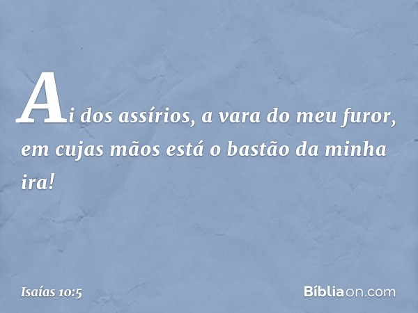 "Ai dos assírios, a vara do meu furor,
em cujas mãos está o bastão da minha ira! -- Isaías 10:5