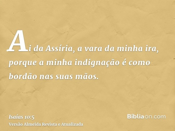 Ai da Assíria, a vara da minha ira, porque a minha indignação é como bordão nas suas mãos.