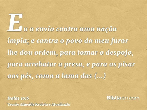 Eu a envio contra uma nação ímpia; e contra o povo do meu furor lhe dou ordem, para tomar o despojo, para arrebatar a presa, e para os pisar aos pés, como a lam