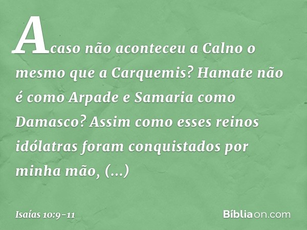 Acaso não aconteceu a Calno
o mesmo que a Carquemis?
Hamate não é como Arpade
e Samaria como Damasco? Assim como esses reinos idólatras
foram conquistados por m