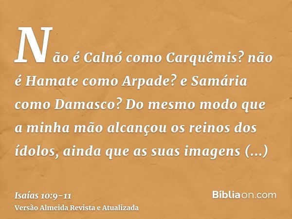 Não é Calnó como Carquêmis? não é Hamate como Arpade? e Samária como Damasco?Do mesmo modo que a minha mão alcançou os reinos dos ídolos, ainda que as suas imag