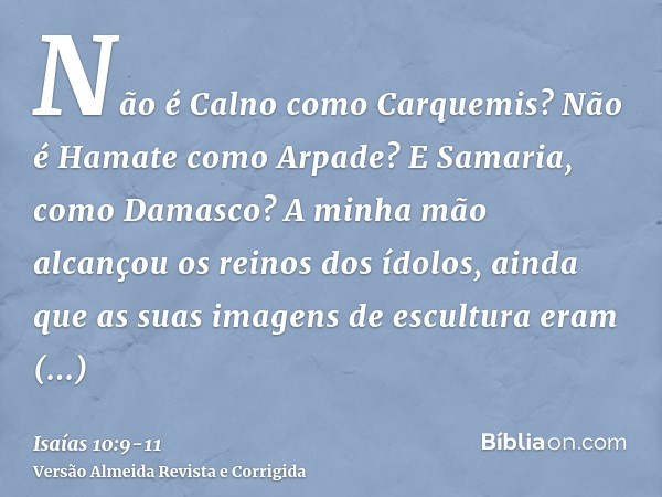 Não é Calno como Carquemis? Não é Hamate como Arpade? E Samaria, como Damasco?A minha mão alcançou os reinos dos ídolos, ainda que as suas imagens de escultura 