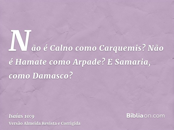 Não é Calno como Carquemis? Não é Hamate como Arpade? E Samaria, como Damasco?