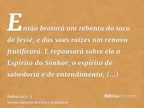 Então brotará um rebento do toco de Jessé, e das suas raízes um renovo frutificará.E repousará sobre ele o Espírito do Senhor, o espírito de sabedoria e de ente