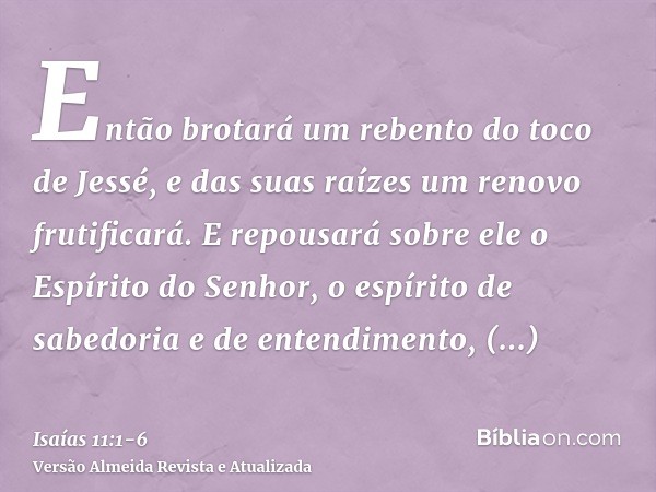 Então brotará um rebento do toco de Jessé, e das suas raízes um renovo frutificará.E repousará sobre ele o Espírito do Senhor, o espírito de sabedoria e de ente