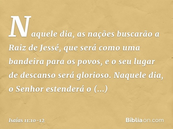 Naquele dia, as nações buscarão a Raiz de Jessé, que será como uma bandeira para os povos, e o seu lugar de descanso será glorioso. Naquele dia, o Senhor estend