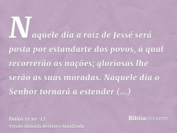 Naquele dia a raiz de Jessé será posta por estandarte dos povos, à qual recorrerão as nações; gloriosas lhe serão as suas moradas.Naquele dia o Senhor tornará a