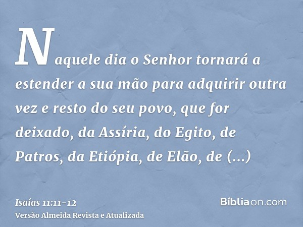 Naquele dia o Senhor tornará a estender a sua mão para adquirir outra vez e resto do seu povo, que for deixado, da Assíria, do Egito, de Patros, da Etiópia, de 