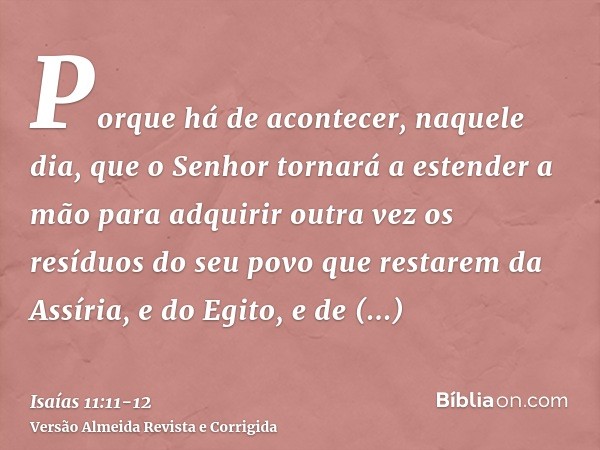 Porque há de acontecer, naquele dia, que o Senhor tornará a estender a mão para adquirir outra vez os resíduos do seu povo que restarem da Assíria, e do Egito, 