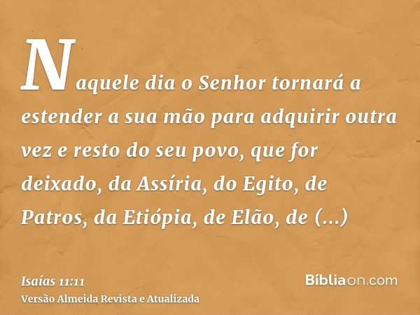 Naquele dia o Senhor tornará a estender a sua mão para adquirir outra vez e resto do seu povo, que for deixado, da Assíria, do Egito, de Patros, da Etiópia, de 