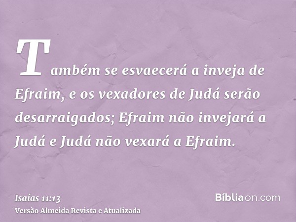 Também se esvaecerá a inveja de Efraim, e os vexadores de Judá serão desarraigados; Efraim não invejará a Judá e Judá não vexará a Efraim.