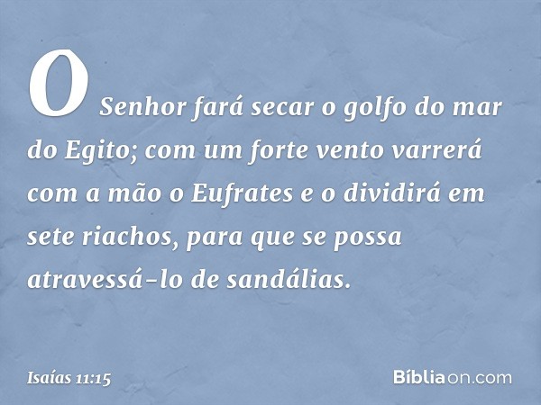 O Senhor fará secar o golfo do mar do Egito;
com um forte vento varrerá com a mão o Eufrates
e o dividirá em sete riachos,
para que se possa atravessá-lo de san