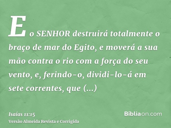 E o SENHOR destruirá totalmente o braço de mar do Egito, e moverá a sua mão contra o rio com a força do seu vento, e, ferindo-o, dividi-lo-á em sete correntes, 