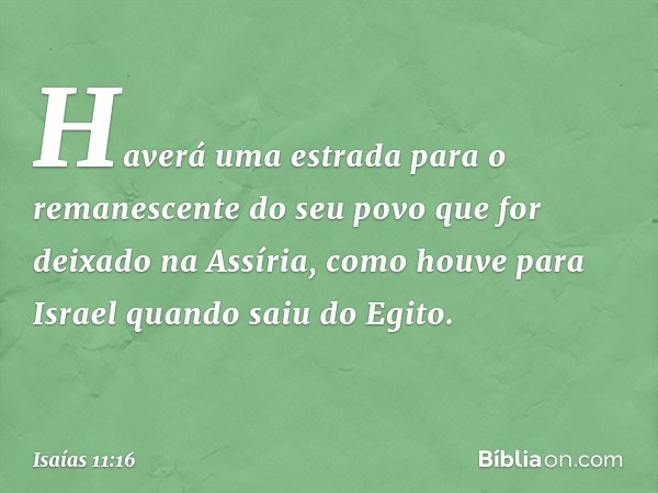 Haverá uma estrada
para o remanescente do seu povo
que for deixado na Assíria,
como houve para Israel
quando saiu do Egito. -- Isaías 11:16