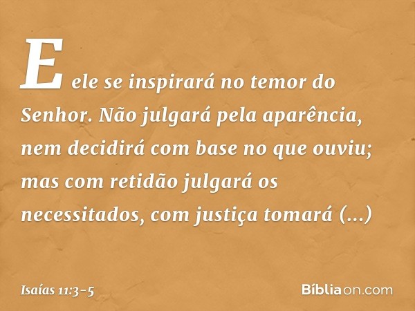 E ele se inspirará no temor do Senhor.
Não julgará pela aparência,
nem decidirá com base no que ouviu; mas com retidão julgará os necessitados,
com justiça toma