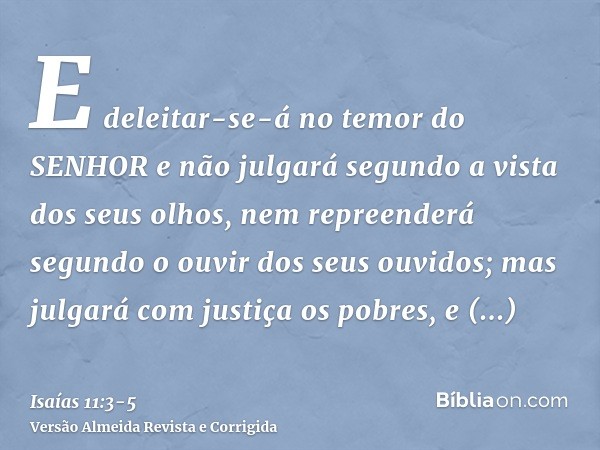 E deleitar-se-á no temor do SENHOR e não julgará segundo a vista dos seus olhos, nem repreenderá segundo o ouvir dos seus ouvidos;mas julgará com justiça os pob