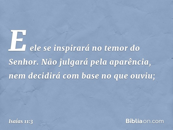 E ele se inspirará no temor do Senhor.
Não julgará pela aparência,
nem decidirá com base no que ouviu; -- Isaías 11:3