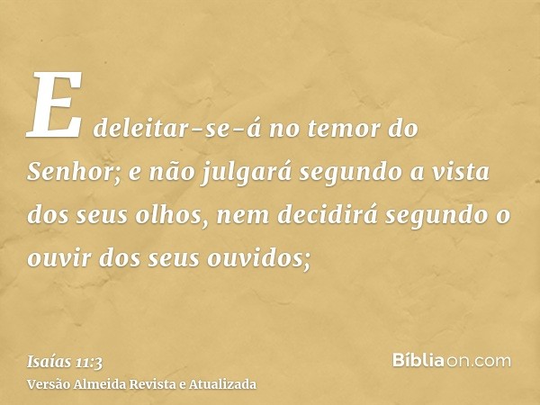 E deleitar-se-á no temor do Senhor; e não julgará segundo a vista dos seus olhos, nem decidirá segundo o ouvir dos seus ouvidos;