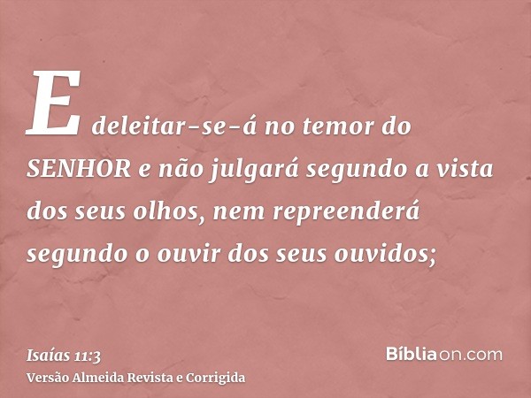 E deleitar-se-á no temor do SENHOR e não julgará segundo a vista dos seus olhos, nem repreenderá segundo o ouvir dos seus ouvidos;