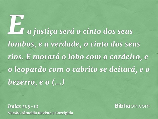 E a justiça será o cinto dos seus lombos, e a verdade, o cinto dos seus rins.E morará o lobo com o cordeiro, e o leopardo com o cabrito se deitará, e o bezerro,