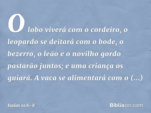 O lobo viverá com o cordeiro,
o leopardo se deitará com o bode,
o bezerro, o leão e o novilho gordo
pastarão juntos;
e uma criança os guiará. A vaca se alimenta