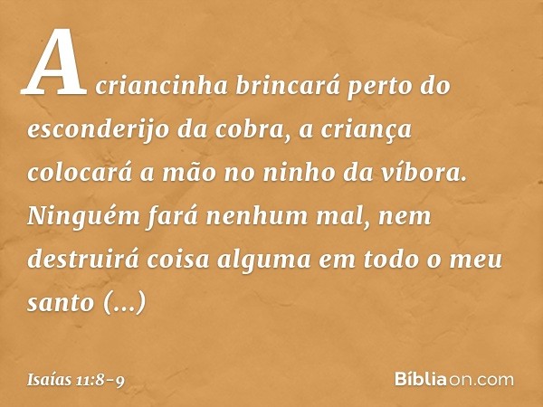 A criancinha brincará
perto do esconderijo da cobra,
a criança colocará a mão
no ninho da víbora. Ninguém fará nenhum mal,
nem destruirá coisa alguma
em todo o 