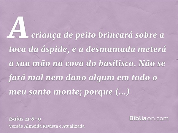 A criança de peito brincará sobre a toca da áspide, e a desmamada meterá a sua mão na cova do basilisco.Não se fará mal nem dano algum em todo o meu santo monte