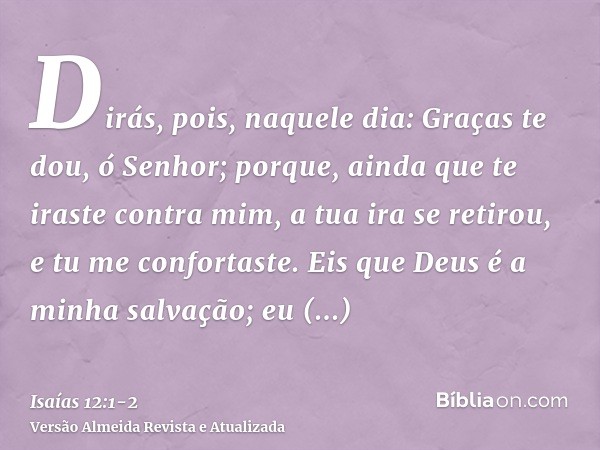 Dirás, pois, naquele dia: Graças te dou, ó Senhor; porque, ainda que te iraste contra mim, a tua ira se retirou, e tu me confortaste.Eis que Deus é a minha salv