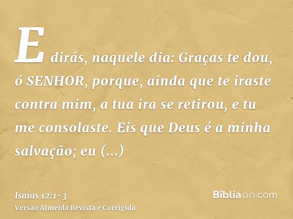 E dirás, naquele dia: Graças te dou, ó SENHOR, porque, ainda que te iraste contra mim, a tua ira se retirou, e tu me consolaste.Eis que Deus é a minha salvação;