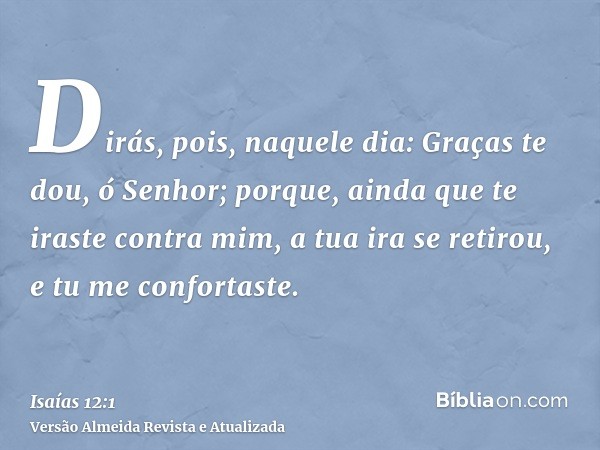 Dirás, pois, naquele dia: Graças te dou, ó Senhor; porque, ainda que te iraste contra mim, a tua ira se retirou, e tu me confortaste.