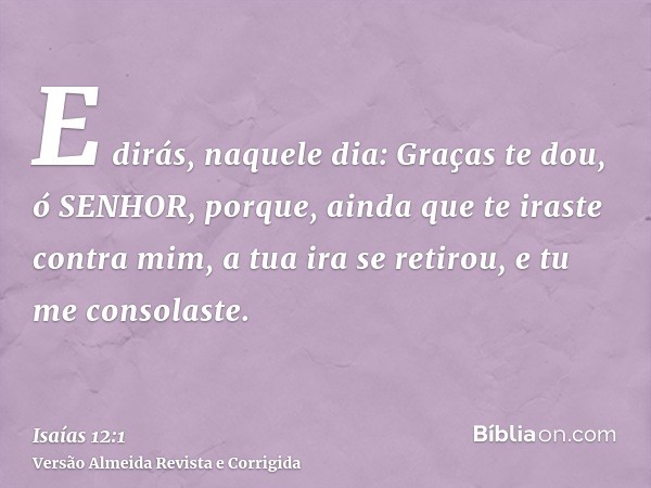 E dirás, naquele dia: Graças te dou, ó SENHOR, porque, ainda que te iraste contra mim, a tua ira se retirou, e tu me consolaste.