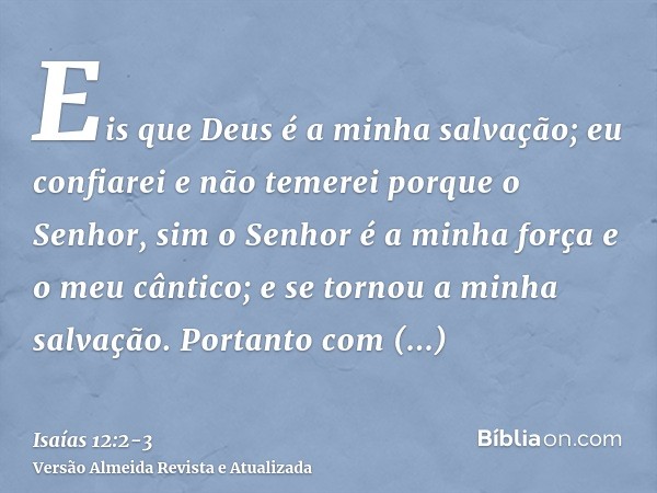 Eis que Deus é a minha salvação; eu confiarei e não temerei porque o Senhor, sim o Senhor é a minha força e o meu cântico; e se tornou a minha salvação.Portanto