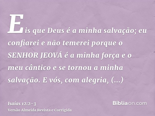 Eis que Deus é a minha salvação; eu confiarei e não temerei porque o SENHOR JEOVÁ é a minha força e o meu cântico e se tornou a minha salvação.E vós, com alegri