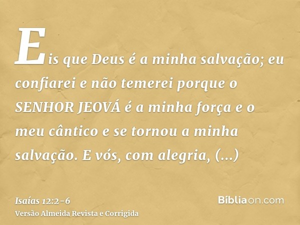 Eis que Deus é a minha salvação; eu confiarei e não temerei porque o SENHOR JEOVÁ é a minha força e o meu cântico e se tornou a minha salvação.E vós, com alegri