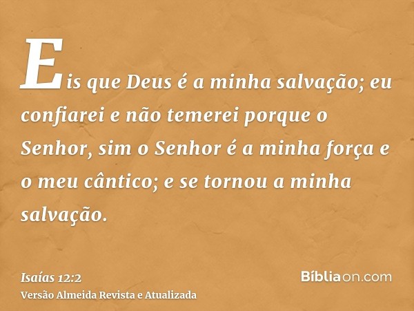 Eis que Deus é a minha salvação; eu confiarei e não temerei porque o Senhor, sim o Senhor é a minha força e o meu cântico; e se tornou a minha salvação.