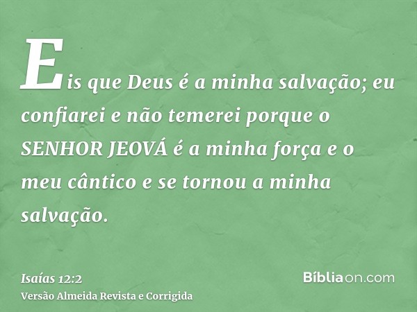Eis que Deus é a minha salvação; eu confiarei e não temerei porque o SENHOR JEOVÁ é a minha força e o meu cântico e se tornou a minha salvação.