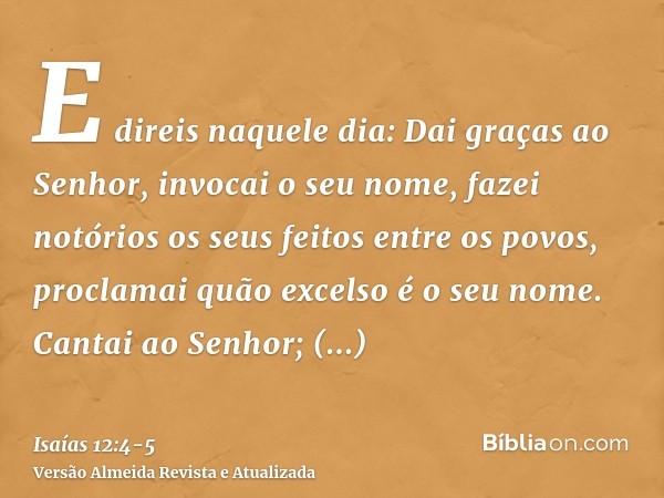 E direis naquele dia: Dai graças ao Senhor, invocai o seu nome, fazei notórios os seus feitos entre os povos, proclamai quão excelso é o seu nome.Cantai ao Senh