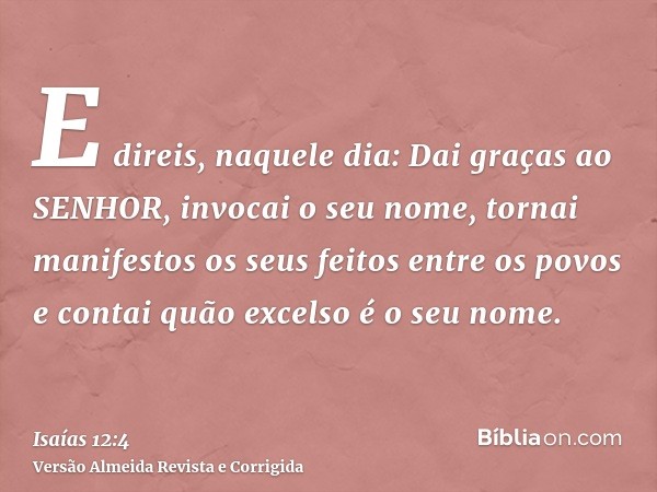 E direis, naquele dia: Dai graças ao SENHOR, invocai o seu nome, tornai manifestos os seus feitos entre os povos e contai quão excelso é o seu nome.