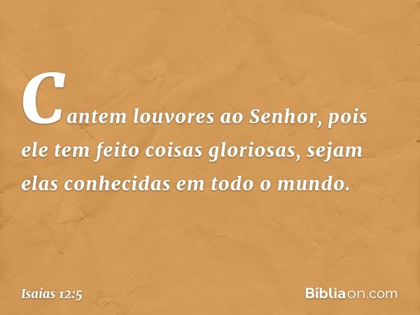 Cantem louvores ao Senhor,
pois ele tem feito coisas gloriosas,
sejam elas conhecidas em todo o mundo. -- Isaías 12:5