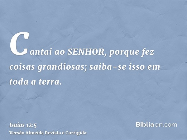 Cantai ao SENHOR, porque fez coisas grandiosas; saiba-se isso em toda a terra.